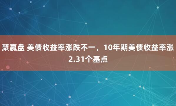聚赢盘 美债收益率涨跌不一，10年期美债收益率涨2.31个基点