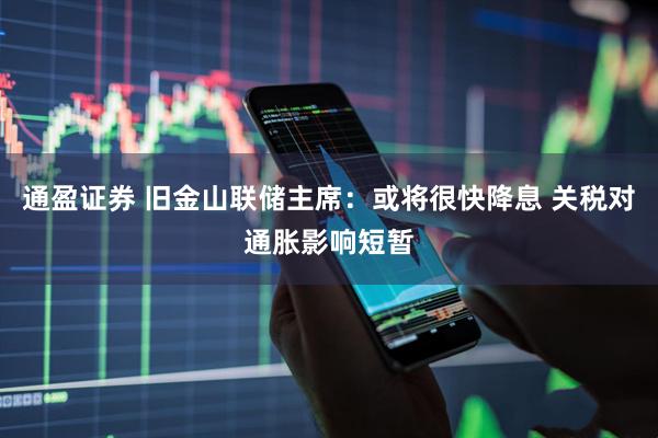 通盈证券 旧金山联储主席：或将很快降息 关税对通胀影响短暂