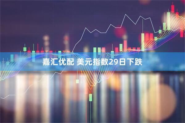 嘉汇优配 美元指数29日下跌