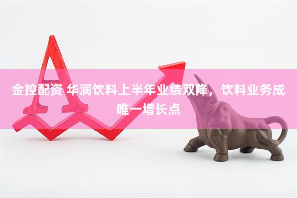 金控配资 华润饮料上半年业绩双降，饮料业务成唯一增长点
