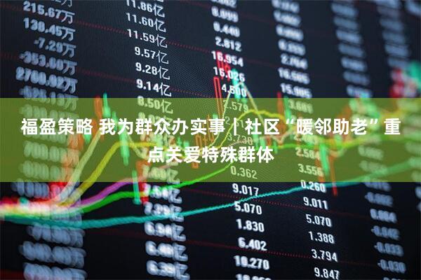 福盈策略 我为群众办实事｜社区“暖邻助老”重点关爱特殊群体