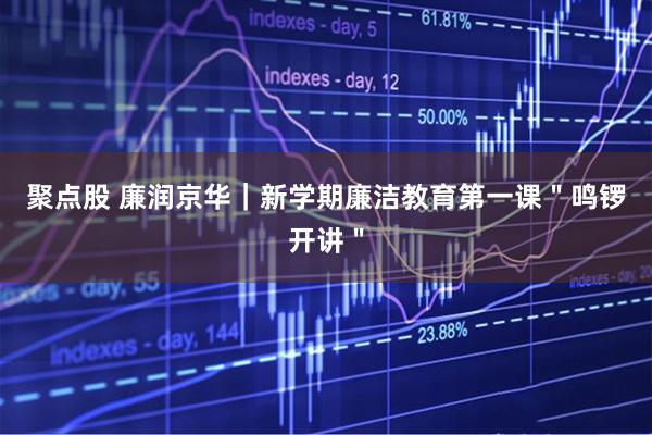 聚点股 廉润京华｜新学期廉洁教育第一课＂鸣锣开讲＂