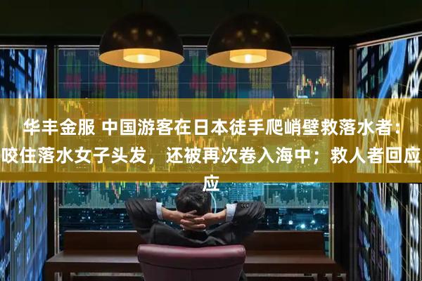 华丰金服 中国游客在日本徒手爬峭壁救落水者：咬住落水女子头发，还被再次卷入海中；救人者回应