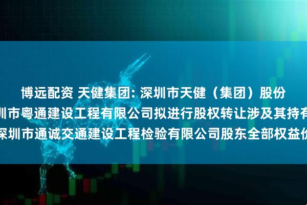 博远配资 天健集团: 深圳市天健（集团）股份有限公司全资子公司深圳市粤通建设工程有限公司拟进行股权转让涉及其持有的深圳市通诚交通建设工程检验有限公司股东全部权益价值项目资产评估报告内容摘要