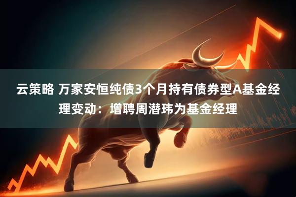 云策略 万家安恒纯债3个月持有债券型A基金经理变动：增聘周潜玮为基金经理