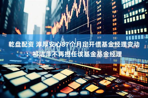乾盘配资 淳厚安心87个月定开债基金经理变动：祁洁萍不再担任该基金基金经理