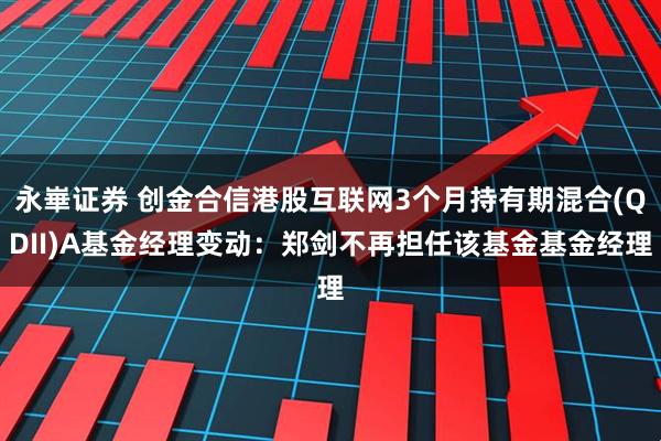 永崋证券 创金合信港股互联网3个月持有期混合(QDII)A基金经理变动：郑剑不再担任该基金基金经理