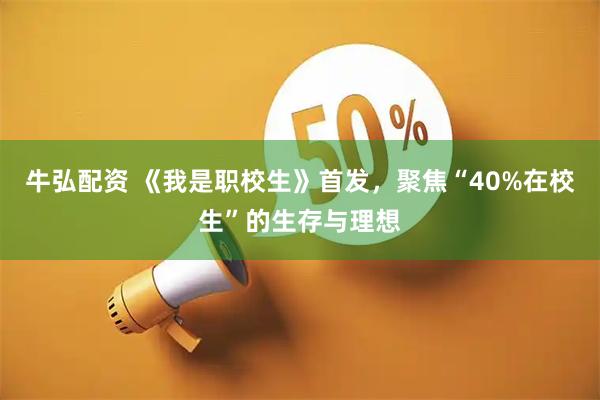 牛弘配资 《我是职校生》首发，聚焦“40%在校生”的生存与理想