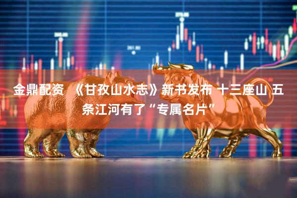 金鼎配资  《甘孜山水志》新书发布 十三座山 五条江河有了“专属名片”