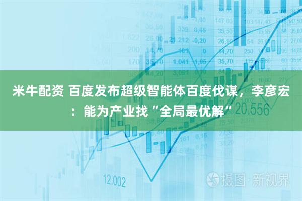 米牛配资 百度发布超级智能体百度伐谋，李彦宏：能为产业找“全局最优解”