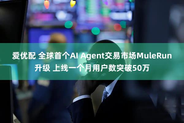 爱优配 全球首个AI Agent交易市场MuleRun升级 上线一个月用户数突破50万
