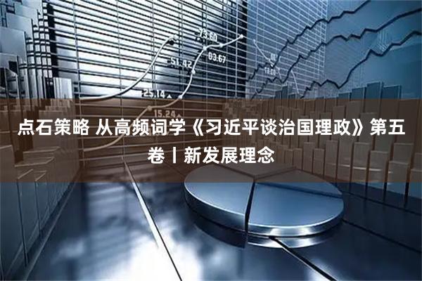 点石策略 从高频词学《习近平谈治国理政》第五卷丨新发展理念