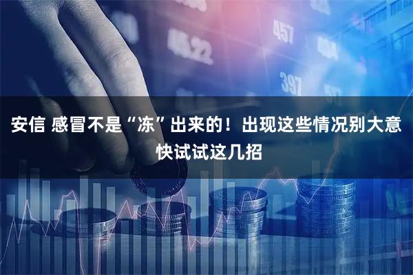 安信 感冒不是“冻”出来的！出现这些情况别大意 快试试这几招