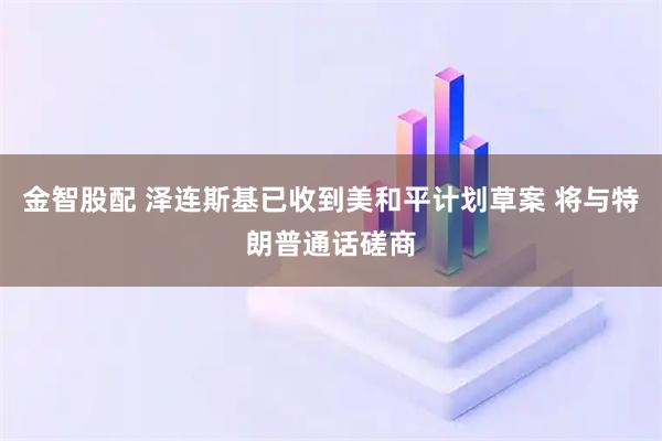金智股配 泽连斯基已收到美和平计划草案 将与特朗普通话磋商