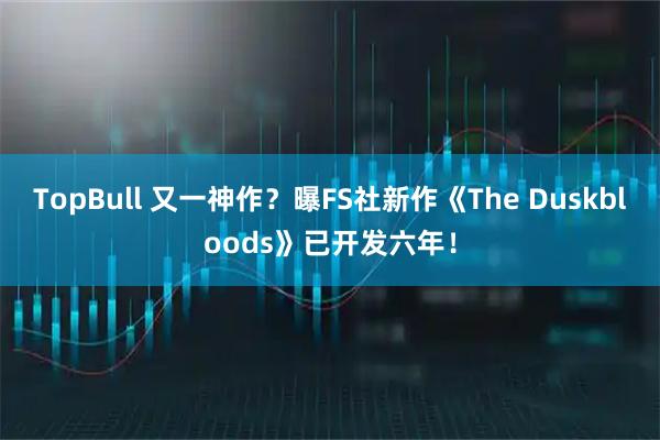TopBull 又一神作？曝FS社新作《The Duskbloods》已开发六年！