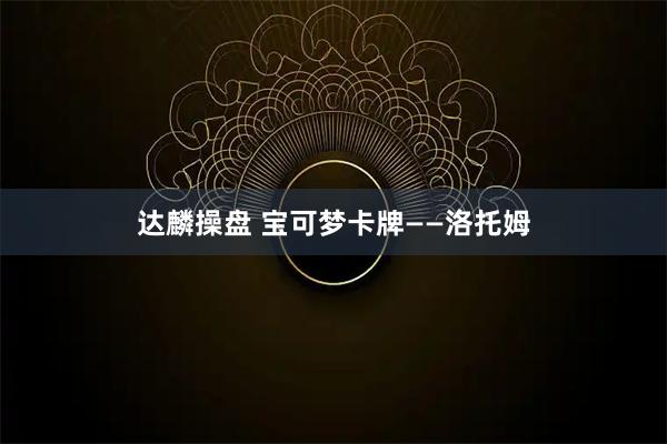 达麟操盘 宝可梦卡牌——洛托姆