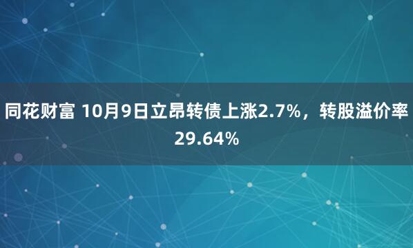同花财富 10月9日立昂转债上涨2.7%，转股溢价率29.64%