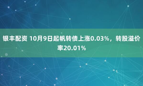 银丰配资 10月9日起帆转债上涨0.03%，转股溢价率20.01%