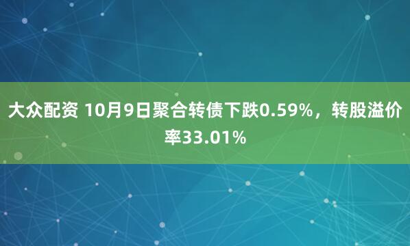 大众配资 10月9日聚合转债下跌0.59%，转股溢价率33.01%