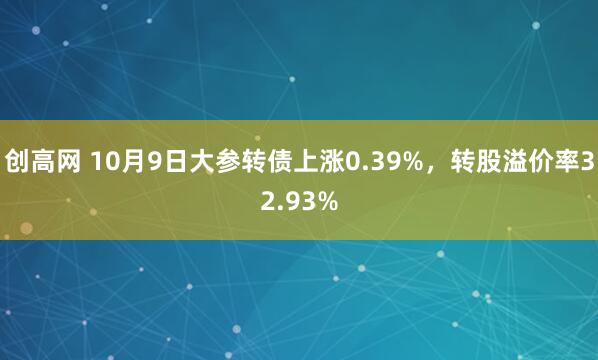 创高网 10月9日大参转债上涨0.39%，转股溢价率32.93%