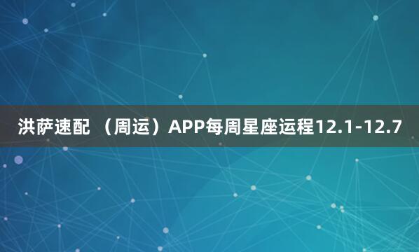 洪萨速配 （周运）APP每周星座运程12.1-12.7