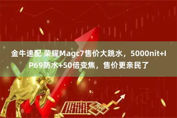 金牛速配 荣耀Magc7售价大跳水，5000nit+IP69防水+50倍变焦，售价更亲民了