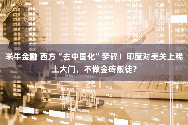 米牛金融 西方“去中国化”梦碎！印度对美关上稀土大门，不做金砖叛徒？