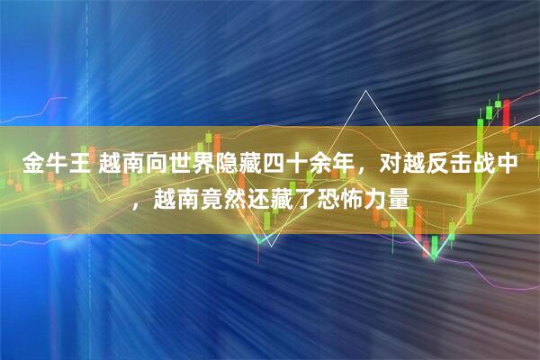 金牛王 越南向世界隐藏四十余年，对越反击战中，越南竟然还藏了恐怖力量