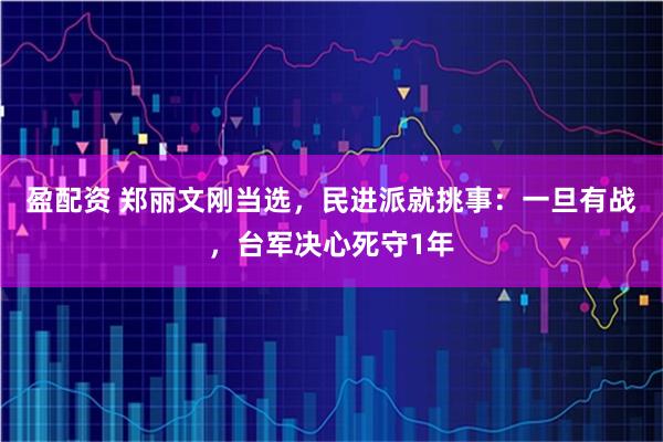 盈配资 郑丽文刚当选，民进派就挑事：一旦有战，台军决心死守1年