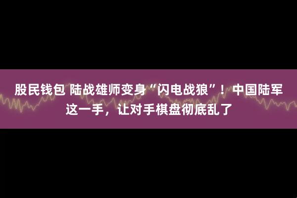 股民钱包 陆战雄师变身“闪电战狼”！中国陆军这一手，让对手棋盘彻底乱了