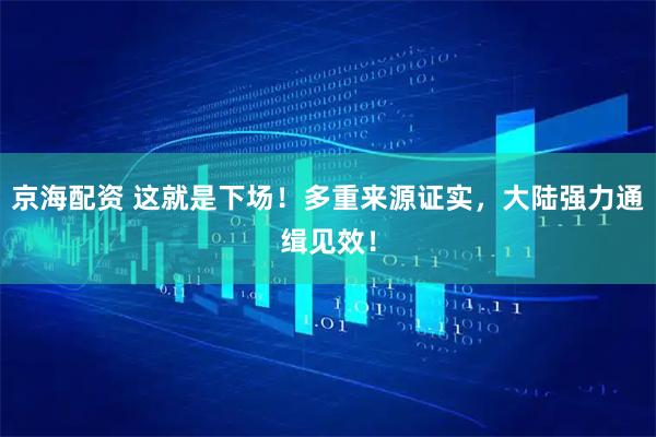 京海配资 这就是下场！多重来源证实，大陆强力通缉见效！