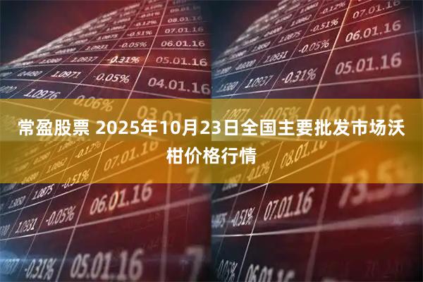常盈股票 2025年10月23日全国主要批发市场沃柑价格行情