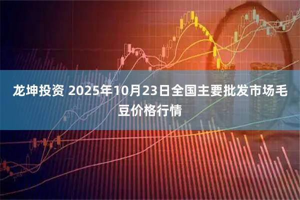 龙坤投资 2025年10月23日全国主要批发市场毛豆价格行情