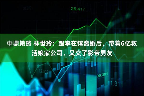 中鼎策略 林世玲：跟李在镕离婚后，带着6亿救活娘家公司，又交了影帝男友