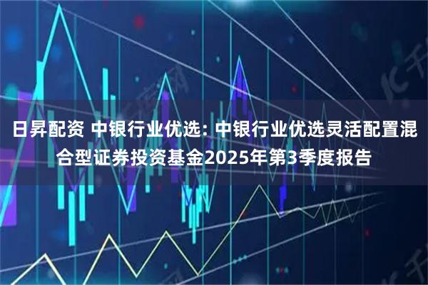 日昇配资 中银行业优选: 中银行业优选灵活配置混合型证券投资基金2025年第3季度报告