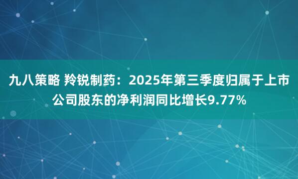 九八策略 羚锐制药：2025年第三季度归属于上市公司股东的净利润同比增长9.77%