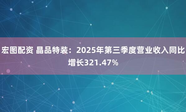 宏图配资 晶品特装：2025年第三季度营业收入同比增长321.47%