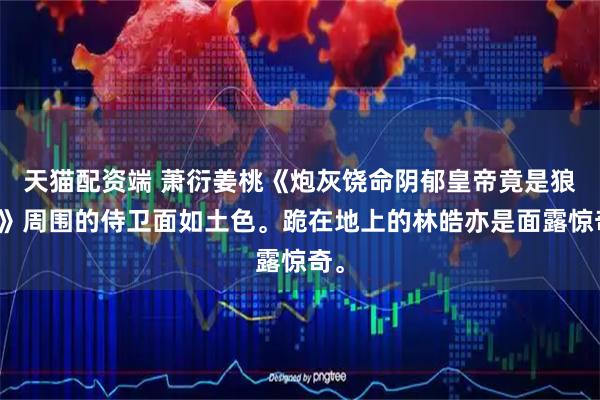 天猫配资端 萧衍姜桃《炮灰饶命阴郁皇帝竟是狼王》周围的侍卫面如土色。跪在地上的林皓亦是面露惊奇。