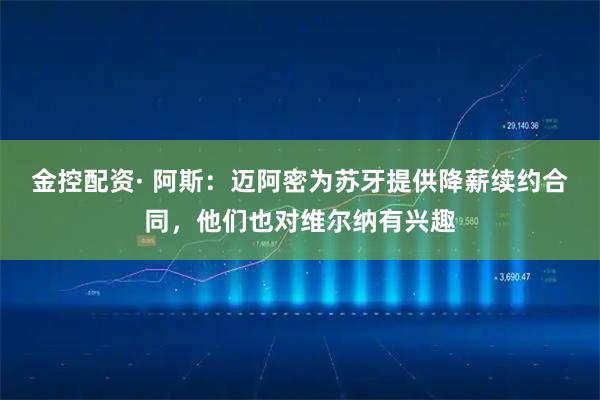 金控配资· 阿斯:迈阿密为苏牙提供降薪续约合同,他们也对维尔纳有兴趣
