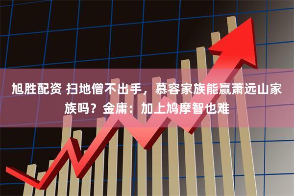 旭胜配资 扫地僧不出手，慕容家族能赢萧远山家族吗？金庸：加上鸠摩智也难