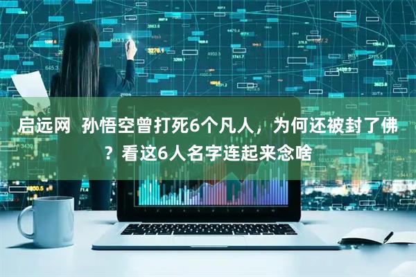 启远网 孙悟空曾打死6个凡人,为何还被封了佛?看这6人名字连起来念啥