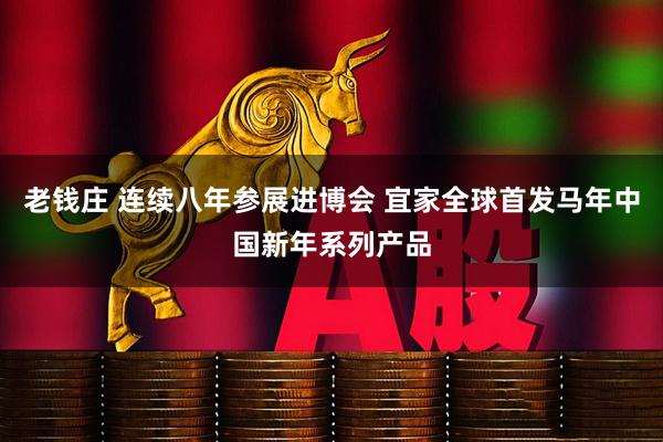 老钱庄 连续八年参展进博会 宜家全球首发马年中国新年系列产品