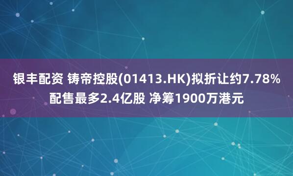 银丰配资 铸帝控股(01413.HK)拟折让约7.78%配售最多2.4亿股 净筹1900万港元