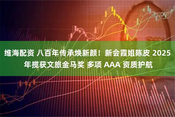 维海配资 八百年传承焕新颜！新会霞姐陈皮 2025 年揽获文旅金马奖 多项 AAA 资质护航