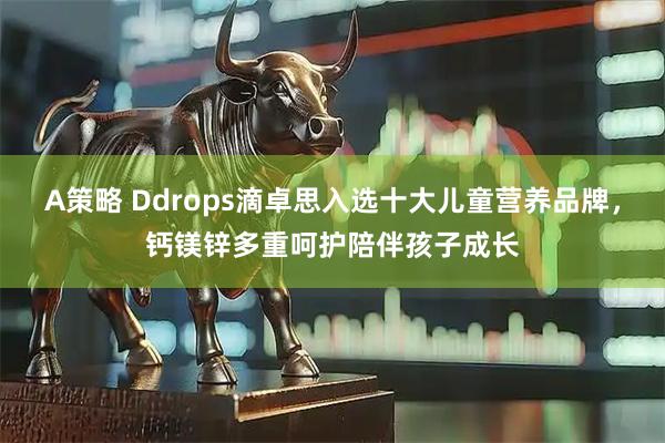 A策略 Ddrops滴卓思入选十大儿童营养品牌，钙镁锌多重呵护陪伴孩子成长