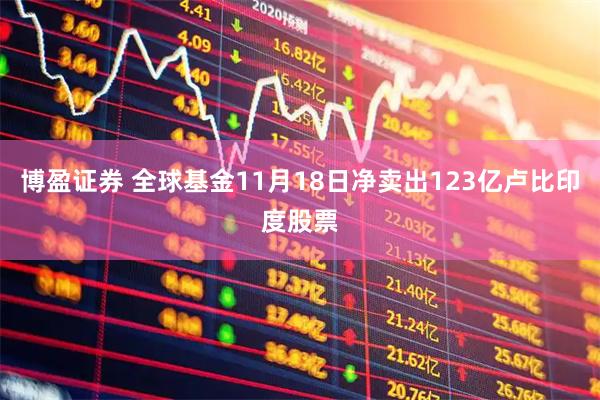 博盈证券 全球基金11月18日净卖出123亿卢比印度股票