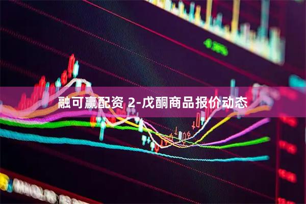 融可赢配资 2-戊酮商品报价动态