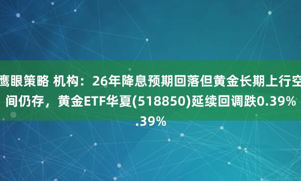 鹰眼策略 机构：26年降息预期回落但黄金长期上行空间仍存，黄金ETF华夏(518850)延续回调跌0.39%