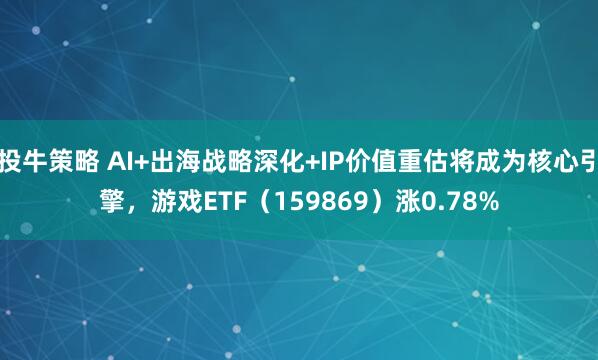 投牛策略 AI+出海战略深化+IP价值重估将成为核心引擎，游戏ETF（159869）涨0.78%