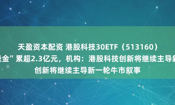 天盈资本配资 港股科技30ETF（513160）近四日持续“吸金”累超2.3亿元，机构：港股科技创新将继续主导新一轮牛市叙事